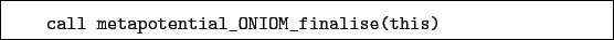 \begin{boxedminipage}{\textwidth}
\begin{verbatim}call metapotential_ONIOM_finalise(this)\end{verbatim}
\end{boxedminipage}