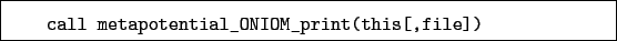 \begin{boxedminipage}{\textwidth}
\begin{verbatim}call metapotential_ONIOM_print(this[,file])\end{verbatim}
\end{boxedminipage}