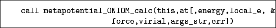 \begin{boxedminipage}{\textwidth}
\begin{verbatim}call metapotential_ONIOM_c...
...nergy,local_e, &
force,virial,args_str,err])\end{verbatim}
\end{boxedminipage}