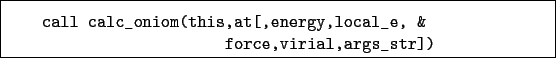 \begin{boxedminipage}{\textwidth}
\begin{verbatim}call calc_oniom(this,at[,energy,local_e, &
force,virial,args_str])\end{verbatim}
\end{boxedminipage}