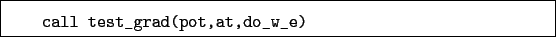 \begin{boxedminipage}{\textwidth}
\begin{verbatim}call test_grad(pot,at,do_w_e)\end{verbatim}
\end{boxedminipage}