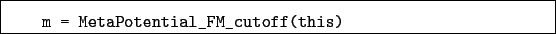 \begin{boxedminipage}{\textwidth}
\begin{verbatim}m = MetaPotential_FM_cutoff(this)\end{verbatim}
\end{boxedminipage}