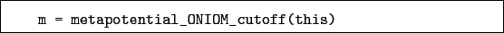 \begin{boxedminipage}{\textwidth}
\begin{verbatim}m = metapotential_ONIOM_cutoff(this)\end{verbatim}
\end{boxedminipage}