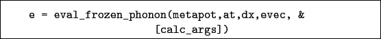 \begin{boxedminipage}{\textwidth}
\begin{verbatim}e = eval_frozen_phonon(metapot,at,dx,evec, &
[calc_args])\end{verbatim}
\end{boxedminipage}