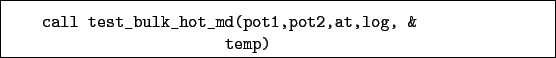 \begin{boxedminipage}{\textwidth}
\begin{verbatim}call test_bulk_hot_md(pot1,pot2,at,log, &
temp)\end{verbatim}
\end{boxedminipage}