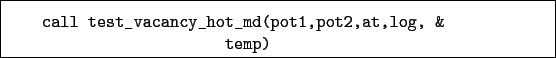 \begin{boxedminipage}{\textwidth}
\begin{verbatim}call test_vacancy_hot_md(pot1,pot2,at,log, &
temp)\end{verbatim}
\end{boxedminipage}