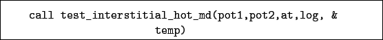 \begin{boxedminipage}{\textwidth}
\begin{verbatim}call test_interstitial_hot_md(pot1,pot2,at,log, &
temp)\end{verbatim}
\end{boxedminipage}