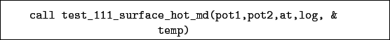 \begin{boxedminipage}{\textwidth}
\begin{verbatim}call test_111_surface_hot_md(pot1,pot2,at,log, &
temp)\end{verbatim}
\end{boxedminipage}