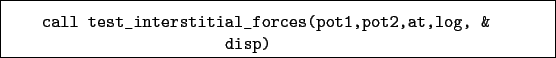 \begin{boxedminipage}{\textwidth}
\begin{verbatim}call test_interstitial_forces(pot1,pot2,at,log, &
disp)\end{verbatim}
\end{boxedminipage}