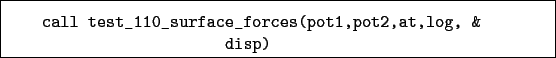 \begin{boxedminipage}{\textwidth}
\begin{verbatim}call test_110_surface_forces(pot1,pot2,at,log, &
disp)\end{verbatim}
\end{boxedminipage}