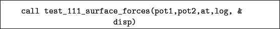 \begin{boxedminipage}{\textwidth}
\begin{verbatim}call test_111_surface_forces(pot1,pot2,at,log, &
disp)\end{verbatim}
\end{boxedminipage}