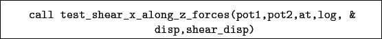 \begin{boxedminipage}{\textwidth}
\begin{verbatim}call test_shear_x_along_z_forces(pot1,pot2,at,log, &
disp,shear_disp)\end{verbatim}
\end{boxedminipage}