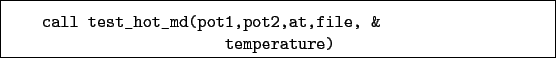 \begin{boxedminipage}{\textwidth}
\begin{verbatim}call test_hot_md(pot1,pot2,at,file, &
temperature)\end{verbatim}
\end{boxedminipage}