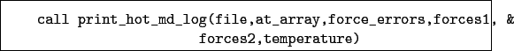 \begin{boxedminipage}{\textwidth}
\begin{verbatim}call print_hot_md_log(file...
...force_errors,forces1, &
forces2,temperature)\end{verbatim}
\end{boxedminipage}