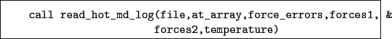 \begin{boxedminipage}{\textwidth}
\begin{verbatim}call read_hot_md_log(file,...
...force_errors,forces1, &
forces2,temperature)\end{verbatim}
\end{boxedminipage}