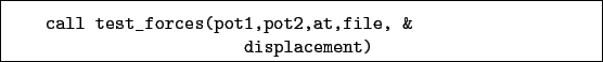 \begin{boxedminipage}{\textwidth}
\begin{verbatim}call test_forces(pot1,pot2,at,file, &
displacement)\end{verbatim}
\end{boxedminipage}