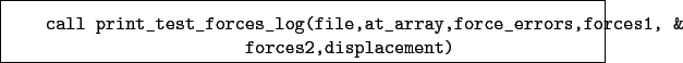 \begin{boxedminipage}{\textwidth}
\begin{verbatim}call print_test_forces_log...
...orce_errors,forces1, &
forces2,displacement)\end{verbatim}
\end{boxedminipage}