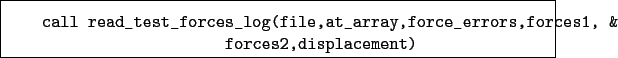 \begin{boxedminipage}{\textwidth}
\begin{verbatim}call read_test_forces_log(...
...orce_errors,forces1, &
forces2,displacement)\end{verbatim}
\end{boxedminipage}