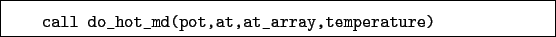 \begin{boxedminipage}{\textwidth}
\begin{verbatim}call do_hot_md(pot,at,at_array,temperature)\end{verbatim}
\end{boxedminipage}