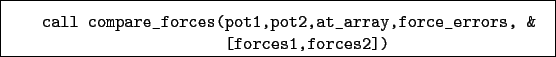 \begin{boxedminipage}{\textwidth}
\begin{verbatim}call compare_forces(pot1,pot2,at_array,force_errors, &
[forces1,forces2])\end{verbatim}
\end{boxedminipage}