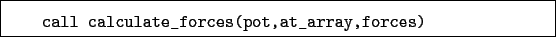 \begin{boxedminipage}{\textwidth}
\begin{verbatim}call calculate_forces(pot,at_array,forces)\end{verbatim}
\end{boxedminipage}