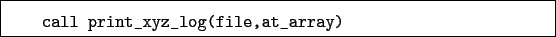 \begin{boxedminipage}{\textwidth}
\begin{verbatim}call print_xyz_log(file,at_array)\end{verbatim}
\end{boxedminipage}