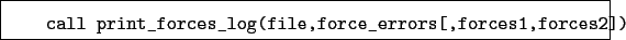 \begin{boxedminipage}{\textwidth}
\begin{verbatim}call print_forces_log(file,force_errors[,forces1,forces2])\end{verbatim}
\end{boxedminipage}