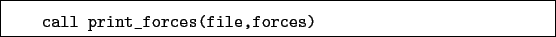 \begin{boxedminipage}{\textwidth}
\begin{verbatim}call print_forces(file,forces)\end{verbatim}
\end{boxedminipage}