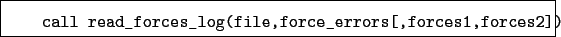 \begin{boxedminipage}{\textwidth}
\begin{verbatim}call read_forces_log(file,force_errors[,forces1,forces2])\end{verbatim}
\end{boxedminipage}