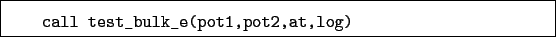 \begin{boxedminipage}{\textwidth}
\begin{verbatim}call test_bulk_e(pot1,pot2,at,log)\end{verbatim}
\end{boxedminipage}