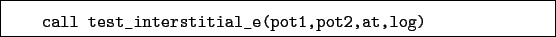 \begin{boxedminipage}{\textwidth}
\begin{verbatim}call test_interstitial_e(pot1,pot2,at,log)\end{verbatim}
\end{boxedminipage}