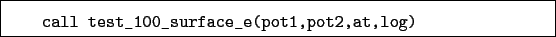 \begin{boxedminipage}{\textwidth}
\begin{verbatim}call test_100_surface_e(pot1,pot2,at,log)\end{verbatim}
\end{boxedminipage}