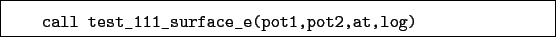 \begin{boxedminipage}{\textwidth}
\begin{verbatim}call test_111_surface_e(pot1,pot2,at,log)\end{verbatim}
\end{boxedminipage}