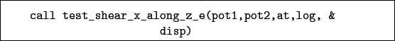 \begin{boxedminipage}{\textwidth}
\begin{verbatim}call test_shear_x_along_z_e(pot1,pot2,at,log, &
disp)\end{verbatim}
\end{boxedminipage}