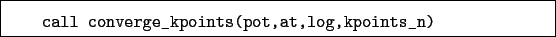 \begin{boxedminipage}{\textwidth}
\begin{verbatim}call converge_kpoints(pot,at,log,kpoints_n)\end{verbatim}
\end{boxedminipage}