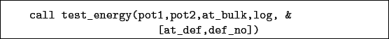 \begin{boxedminipage}{\textwidth}
\begin{verbatim}call test_energy(pot1,pot2,at_bulk,log, &
[at_def,def_no])\end{verbatim}
\end{boxedminipage}