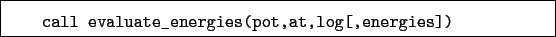 \begin{boxedminipage}{\textwidth}
\begin{verbatim}call evaluate_energies(pot,at,log[,energies])\end{verbatim}
\end{boxedminipage}