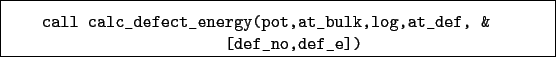 \begin{boxedminipage}{\textwidth}
\begin{verbatim}call calc_defect_energy(pot,at_bulk,log,at_def, &
[def_no,def_e])\end{verbatim}
\end{boxedminipage}
