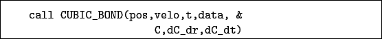 \begin{boxedminipage}{\textwidth}
\begin{verbatim}call CUBIC_BOND(pos,velo,t,data, &
C,dC_dr,dC_dt)\end{verbatim}
\end{boxedminipage}