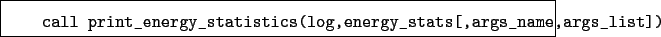 \begin{boxedminipage}{\textwidth}
\begin{verbatim}call print_energy_statistics(log,energy_stats[,args_name,args_list])\end{verbatim}
\end{boxedminipage}