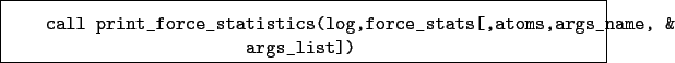 \begin{boxedminipage}{\textwidth}
\begin{verbatim}call print_force_statistic...
...,force_stats[,atoms,args_name, &
args_list])\end{verbatim}
\end{boxedminipage}