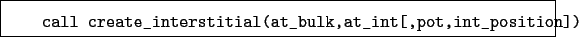 \begin{boxedminipage}{\textwidth}
\begin{verbatim}call create_interstitial(at_bulk,at_int[,pot,int_position])\end{verbatim}
\end{boxedminipage}