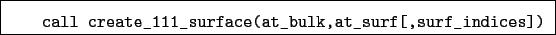 \begin{boxedminipage}{\textwidth}
\begin{verbatim}call create_111_surface(at_bulk,at_surf[,surf_indices])\end{verbatim}
\end{boxedminipage}