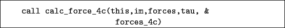 \begin{boxedminipage}{\textwidth}
\begin{verbatim}call calc_force_4c(this,im,forces,tau, &
forces_4c)\end{verbatim}
\end{boxedminipage}