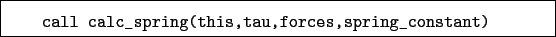 \begin{boxedminipage}{\textwidth}
\begin{verbatim}call calc_spring(this,tau,forces,spring_constant)\end{verbatim}
\end{boxedminipage}