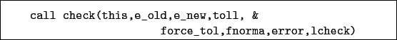 \begin{boxedminipage}{\textwidth}
\begin{verbatim}call check(this,e_old,e_new,toll, &
force_tol,fnorma,error,lcheck)\end{verbatim}
\end{boxedminipage}