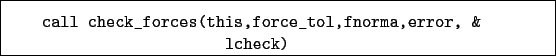 \begin{boxedminipage}{\textwidth}
\begin{verbatim}call check_forces(this,force_tol,fnorma,error, &
lcheck)\end{verbatim}
\end{boxedminipage}