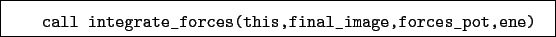 \begin{boxedminipage}{\textwidth}
\begin{verbatim}call integrate_forces(this,final_image,forces_pot,ene)\end{verbatim}
\end{boxedminipage}