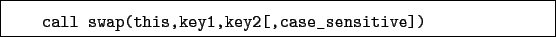 \begin{boxedminipage}{\textwidth}
\begin{verbatim}call swap(this,key1,key2[,case_sensitive])\end{verbatim}
\end{boxedminipage}