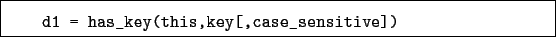 \begin{boxedminipage}{\textwidth}
\begin{verbatim}d1 = has_key(this,key[,case_sensitive])\end{verbatim}
\end{boxedminipage}